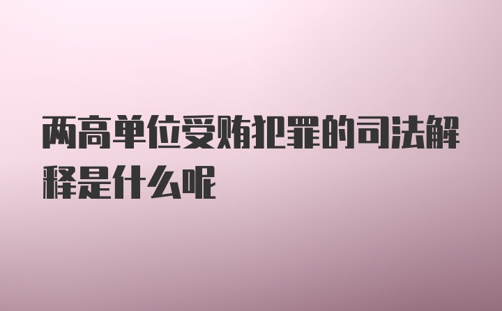 两高单位受贿犯罪的司法解释是什么呢