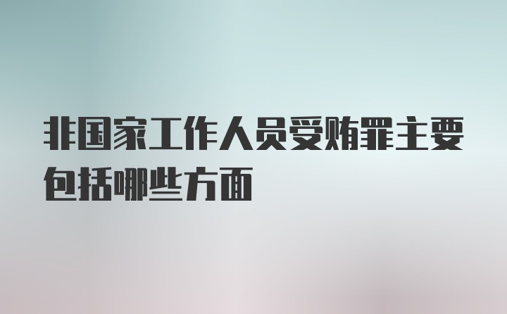 非国家工作人员受贿罪主要包括哪些方面