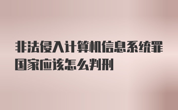 非法侵入计算机信息系统罪国家应该怎么判刑