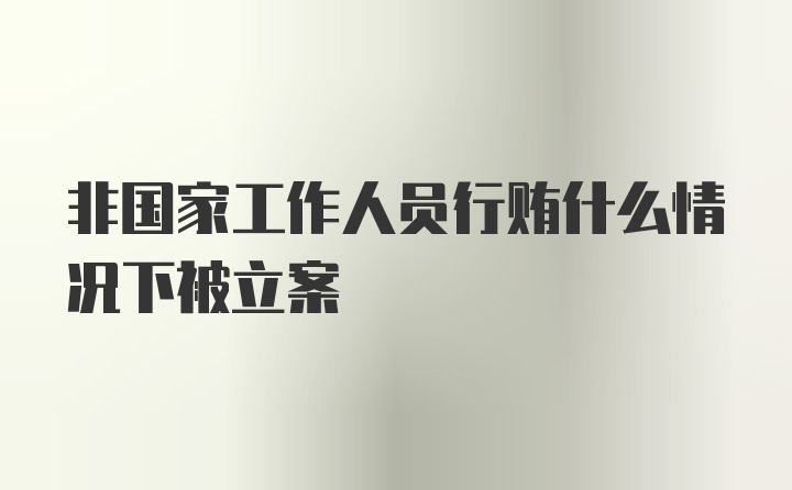 非国家工作人员行贿什么情况下被立案