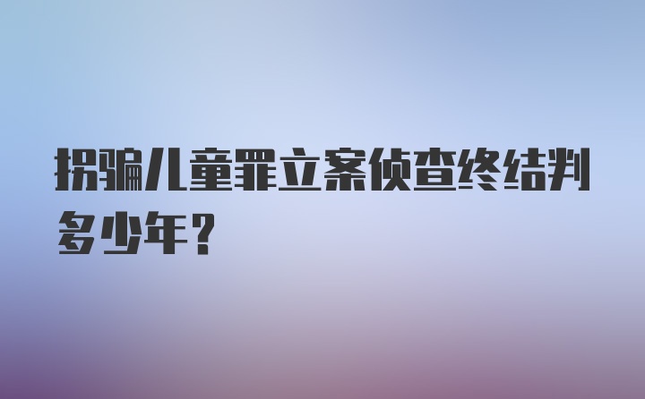 拐骗儿童罪立案侦查终结判多少年？