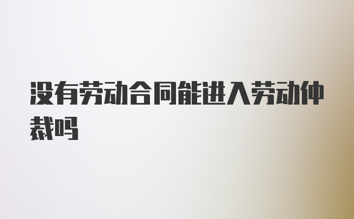 没有劳动合同能进入劳动仲裁吗