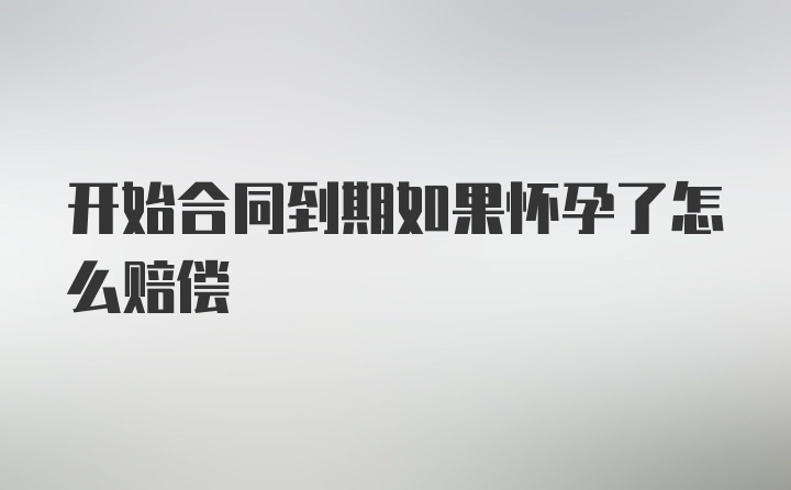 开始合同到期如果怀孕了怎么赔偿