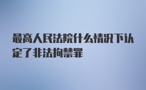 最高人民法院什么情况下认定了非法拘禁罪