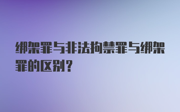 绑架罪与非法拘禁罪与绑架罪的区别？