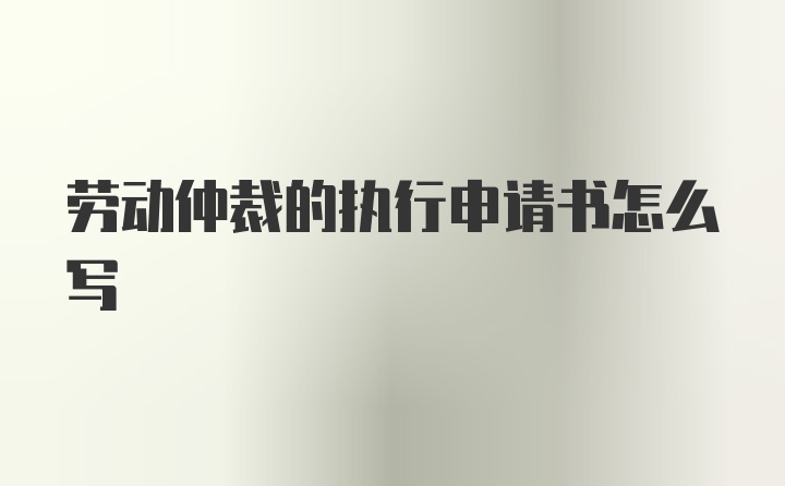 劳动仲裁的执行申请书怎么写