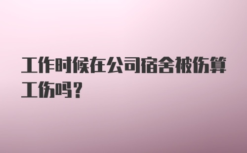 工作时候在公司宿舍被伤算工伤吗？