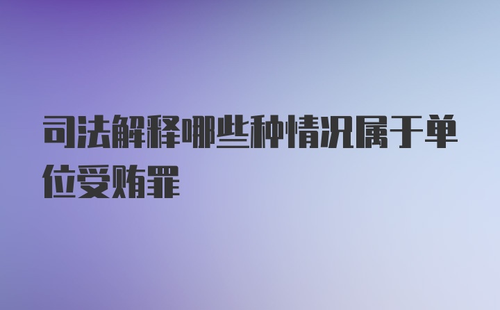 司法解释哪些种情况属于单位受贿罪