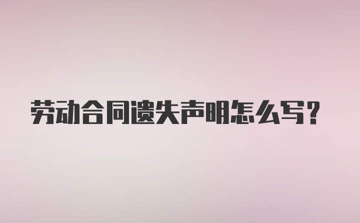 劳动合同遗失声明怎么写？