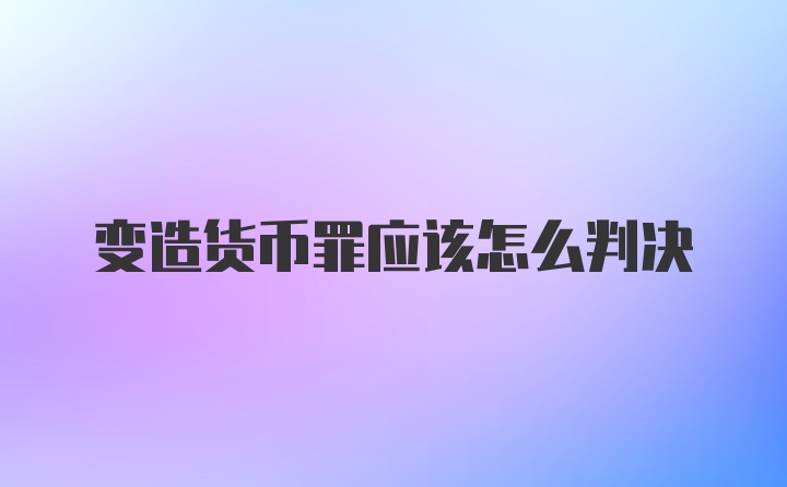 变造货币罪应该怎么判决