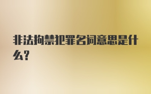 非法拘禁犯罪名词意思是什么？