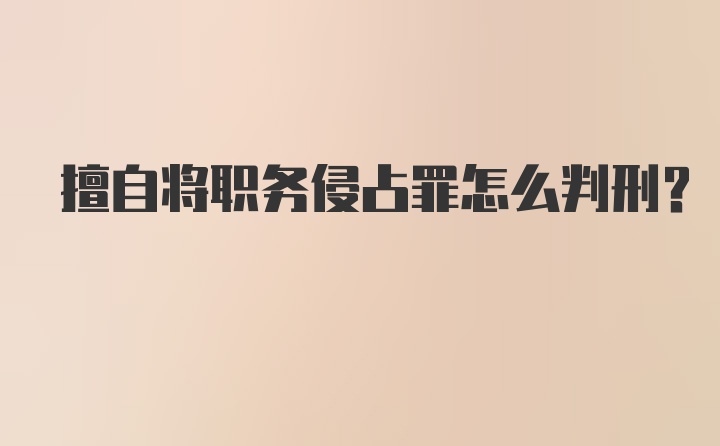 擅自将职务侵占罪怎么判刑？