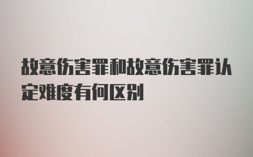 故意伤害罪和故意伤害罪认定难度有何区别