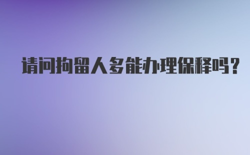 请问拘留人多能办理保释吗？