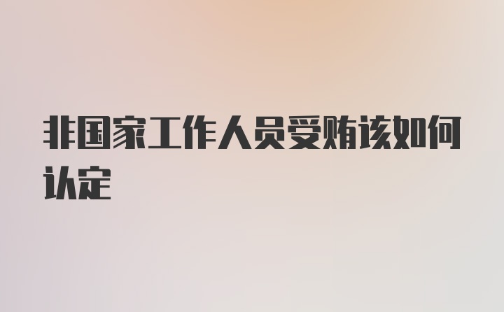 非国家工作人员受贿该如何认定