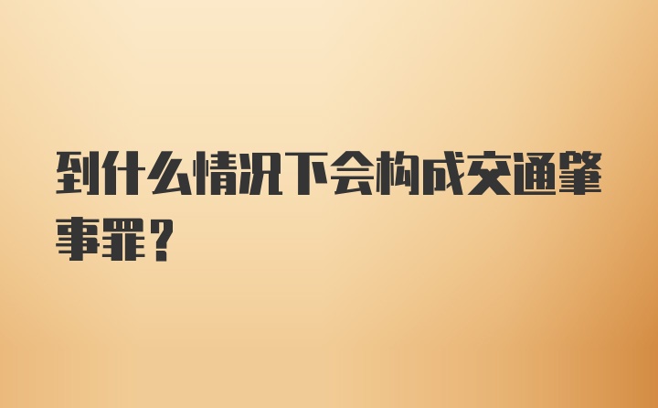 到什么情况下会构成交通肇事罪？