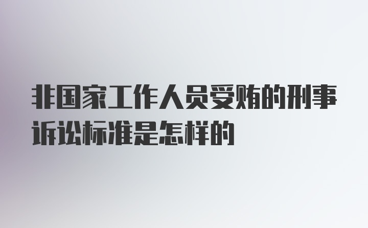 非国家工作人员受贿的刑事诉讼标准是怎样的