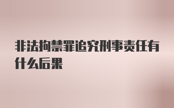 非法拘禁罪追究刑事责任有什么后果