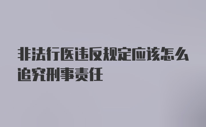 非法行医违反规定应该怎么追究刑事责任