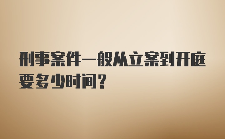 刑事案件一般从立案到开庭要多少时间?