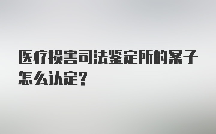 医疗损害司法鉴定所的案子怎么认定？