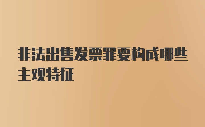 非法出售发票罪要构成哪些主观特征