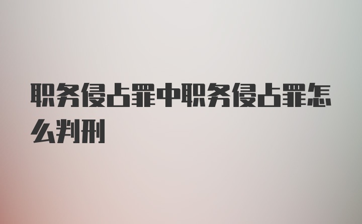 职务侵占罪中职务侵占罪怎么判刑