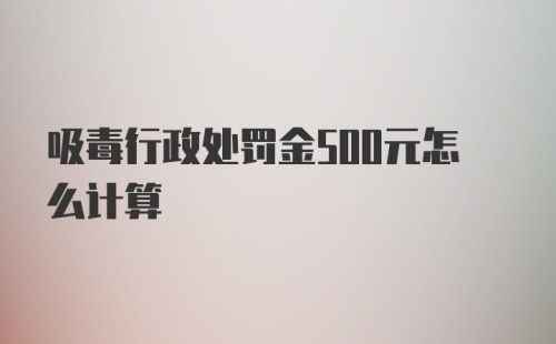 吸毒行政处罚金500元怎么计算