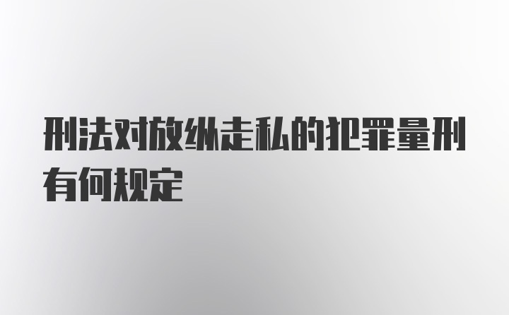 刑法对放纵走私的犯罪量刑有何规定