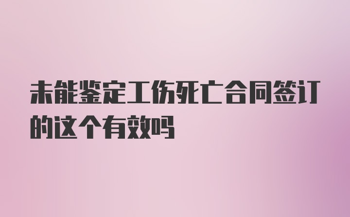 未能鉴定工伤死亡合同签订的这个有效吗