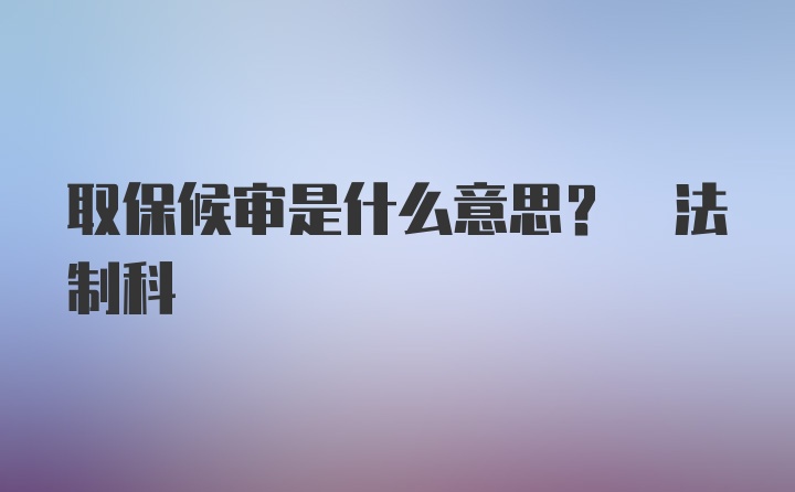 取保候审是什么意思? 法制科