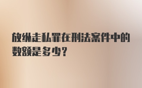 放纵走私罪在刑法案件中的数额是多少？