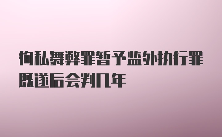 徇私舞弊罪暂予监外执行罪既遂后会判几年