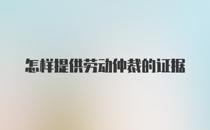 怎样提供劳动仲裁的证据