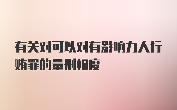 有关对可以对有影响力人行贿罪的量刑幅度