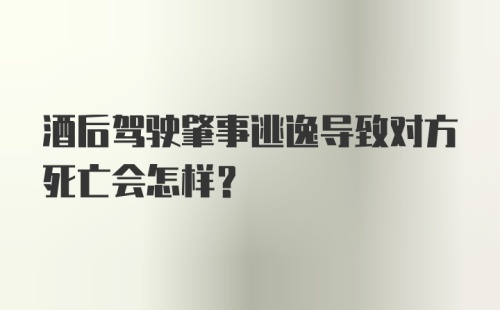 酒后驾驶肇事逃逸导致对方死亡会怎样？