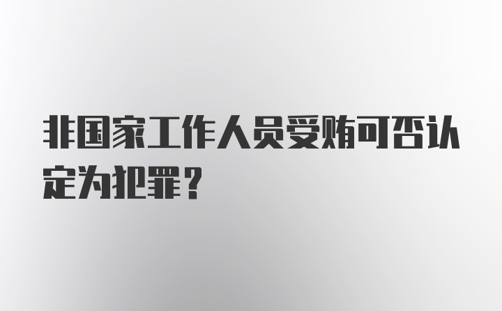 非国家工作人员受贿可否认定为犯罪？