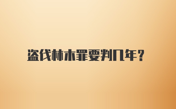 盗伐林木罪要判几年？