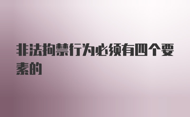 非法拘禁行为必须有四个要素的