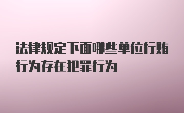 法律规定下面哪些单位行贿行为存在犯罪行为