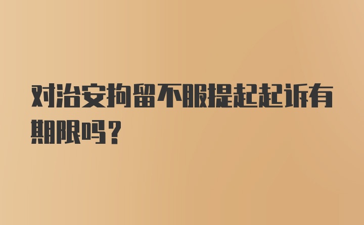 对治安拘留不服提起起诉有期限吗？