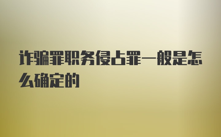 诈骗罪职务侵占罪一般是怎么确定的