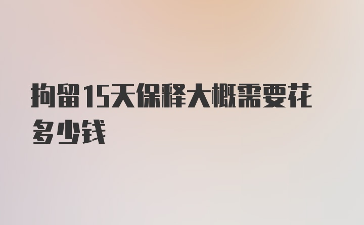 拘留15天保释大概需要花多少钱