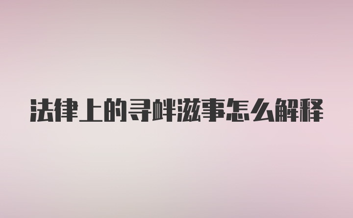 法律上的寻衅滋事怎么解释