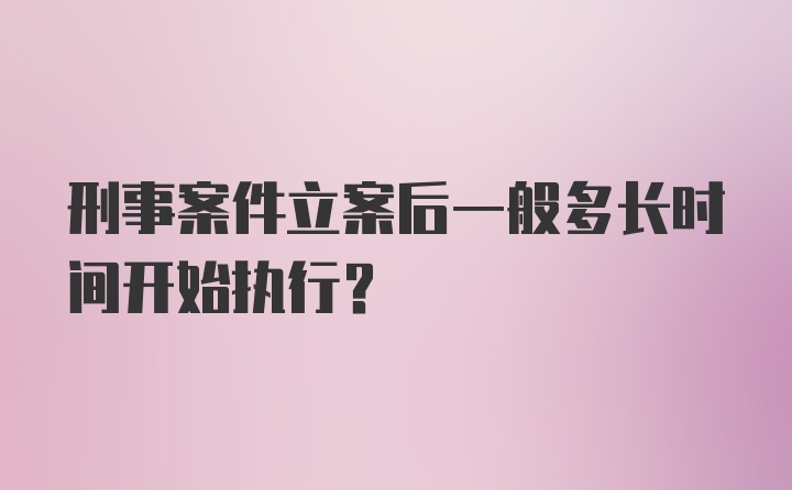 刑事案件立案后一般多长时间开始执行？