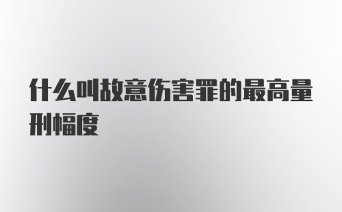 什么叫故意伤害罪的最高量刑幅度