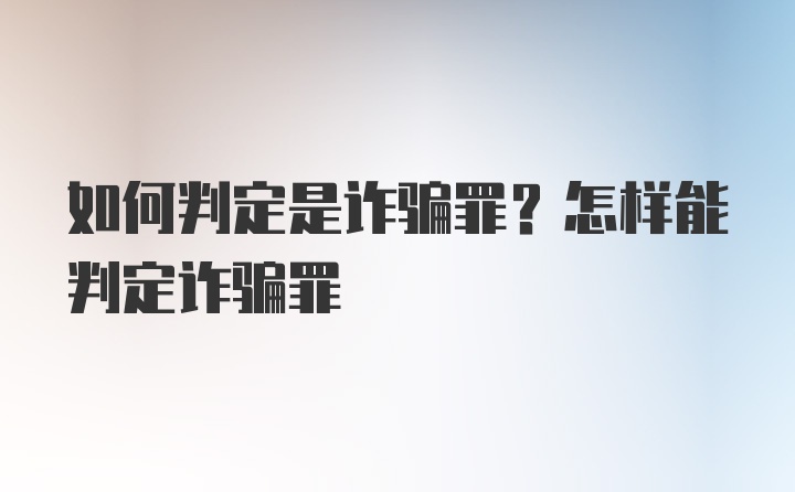 如何判定是诈骗罪？怎样能判定诈骗罪