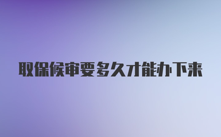 取保候审要多久才能办下来