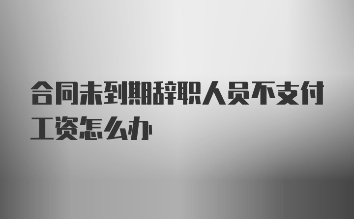 合同未到期辞职人员不支付工资怎么办