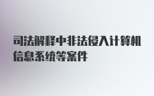 司法解释中非法侵入计算机信息系统等案件